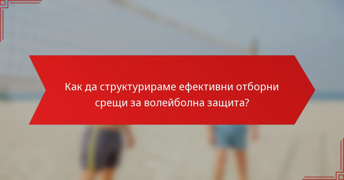 Как да структурираме ефективни отборни срещи за волейболна защита?