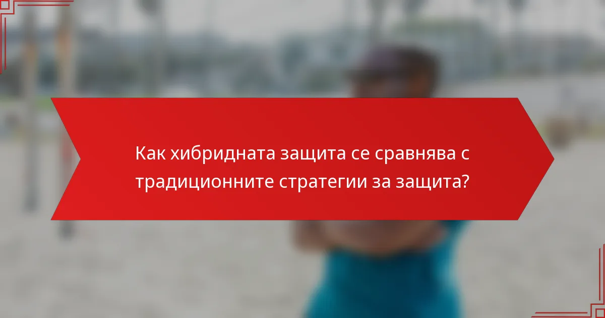 Как хибридната защита се сравнява с традиционните стратегии за защита?