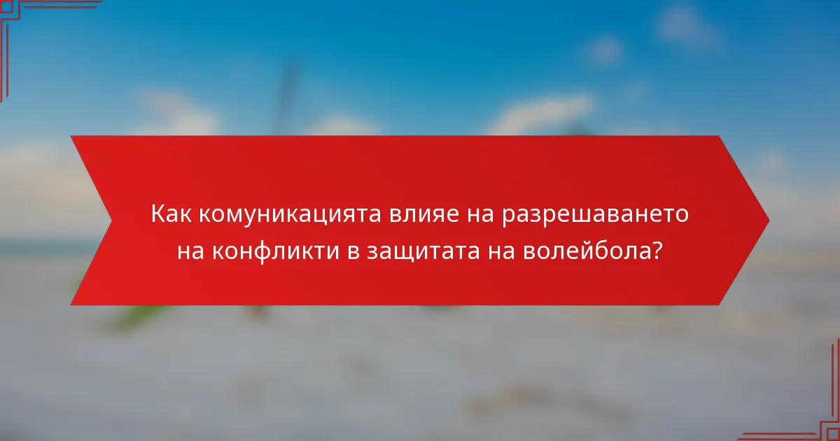 Как комуникацията влияе на разрешаването на конфликти в защитата на волейбола?