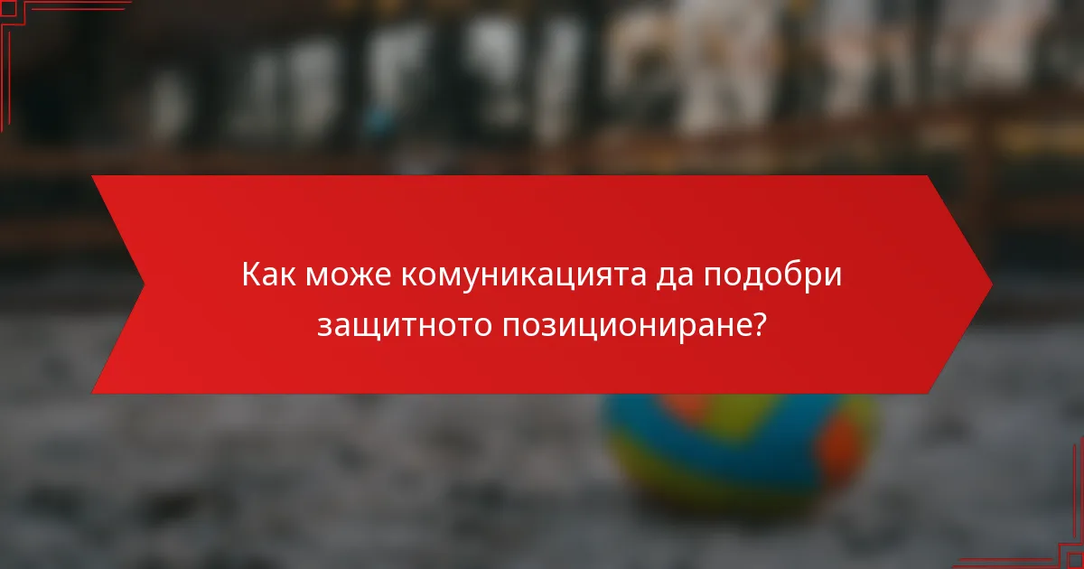Как може комуникацията да подобри защитното позициониране?