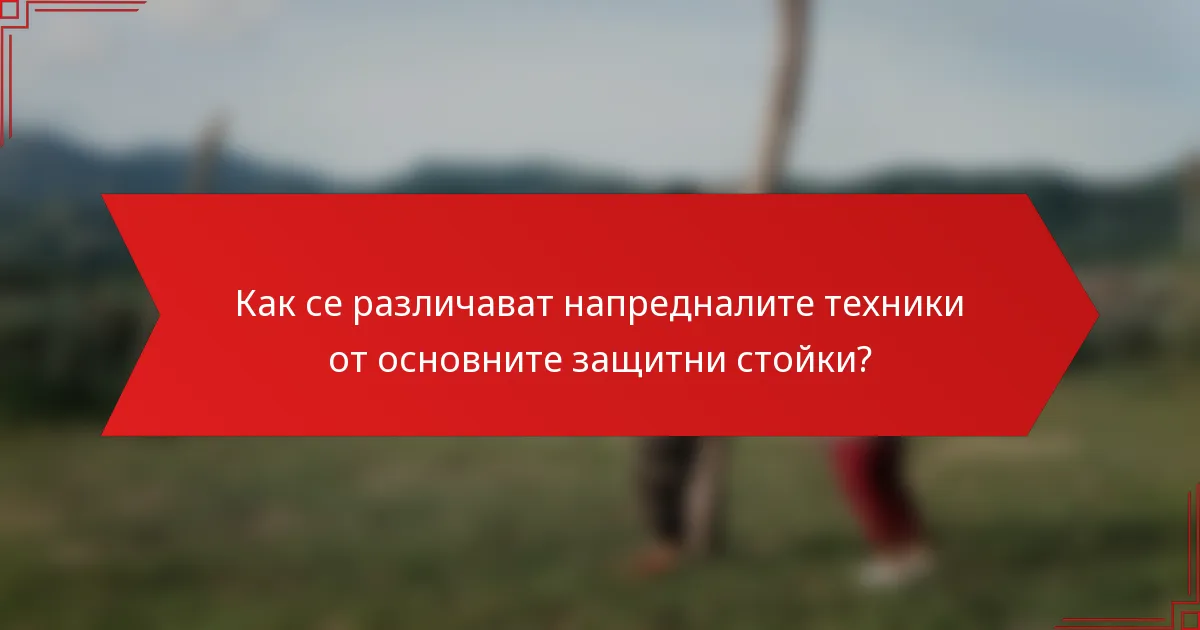 Как се различават напредналите техники от основните защитни стойки?
