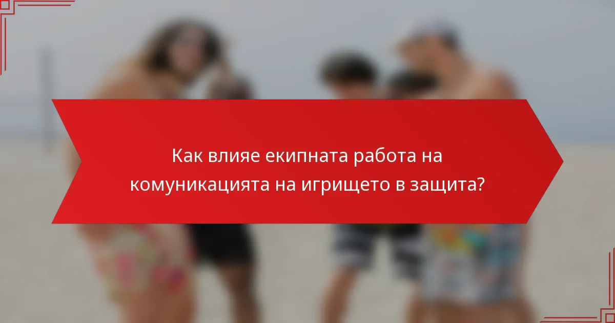 Как влияе екипната работа на комуникацията на игрището в защита?