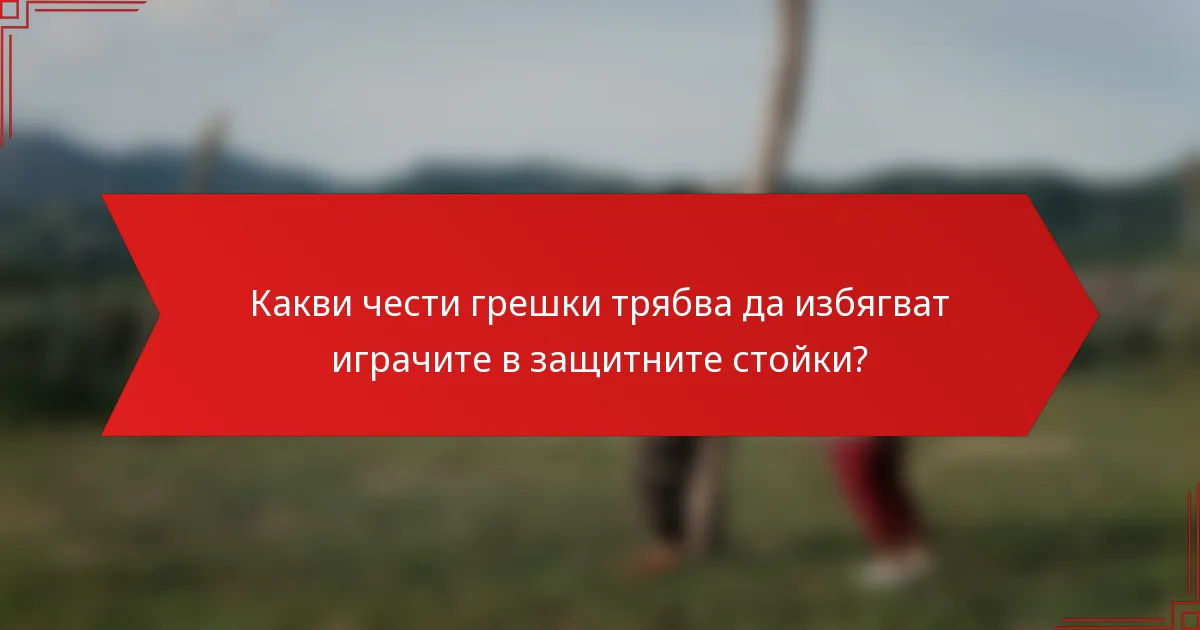 Какви чести грешки трябва да избягват играчите в защитните стойки?