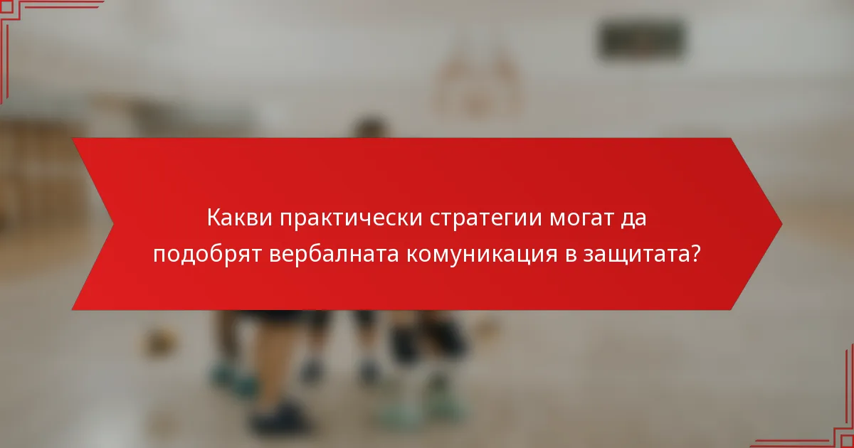 Какви практически стратегии могат да подобрят вербалната комуникация в защитата?