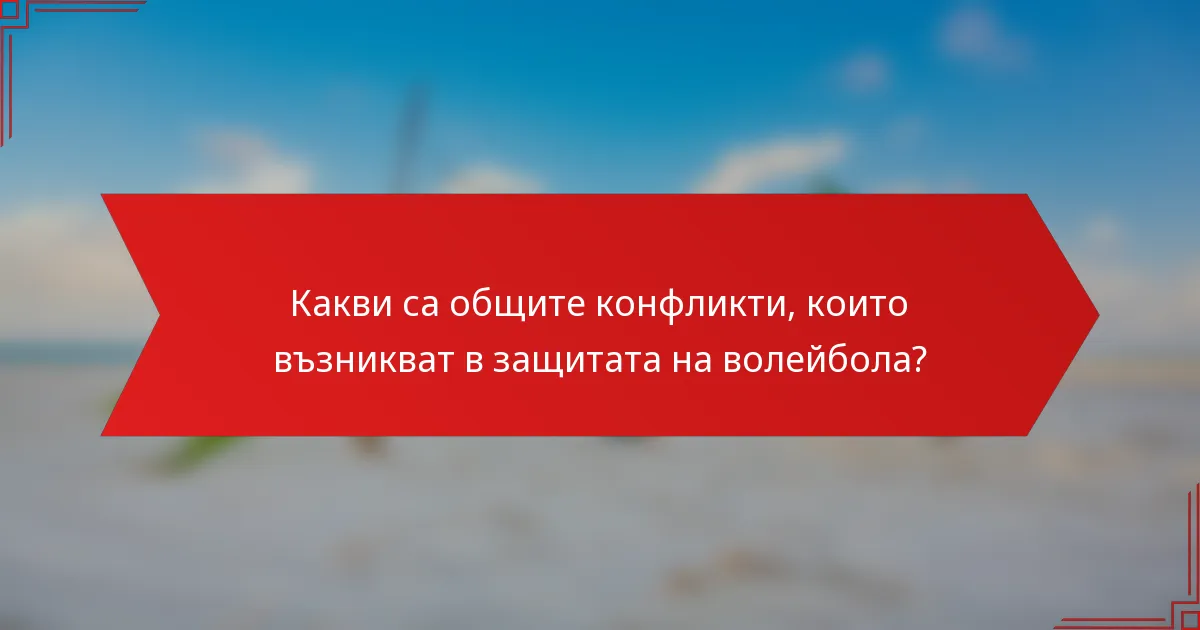 Какви са общите конфликти, които възникват в защитата на волейбола?