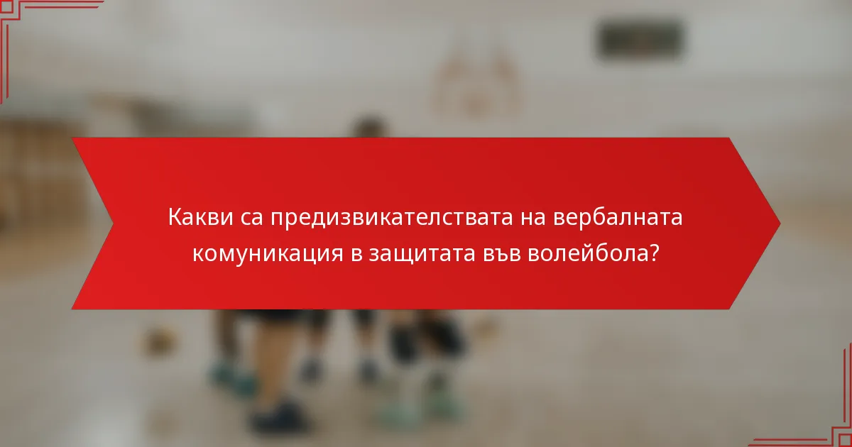 Какви са предизвикателствата на вербалната комуникация в защитата във волейбола?