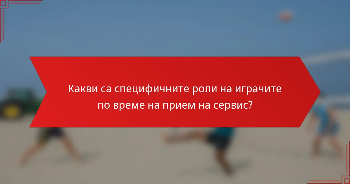 Какви са специфичните роли на играчите по време на прием на сервис?