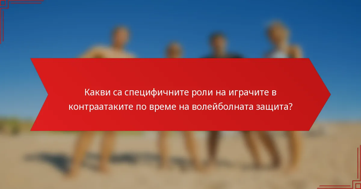 Какви са специфичните роли на играчите в контраатаките по време на волейболната защита?