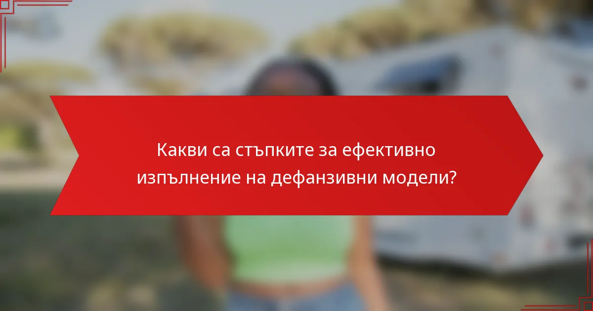 Какви са стъпките за ефективно изпълнение на дефанзивни модели?