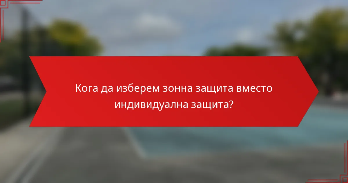 Кога да изберем зонна защита вместо индивидуална защита?