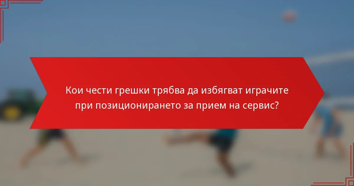 Кои чести грешки трябва да избягват играчите при позиционирането за прием на сервис?
