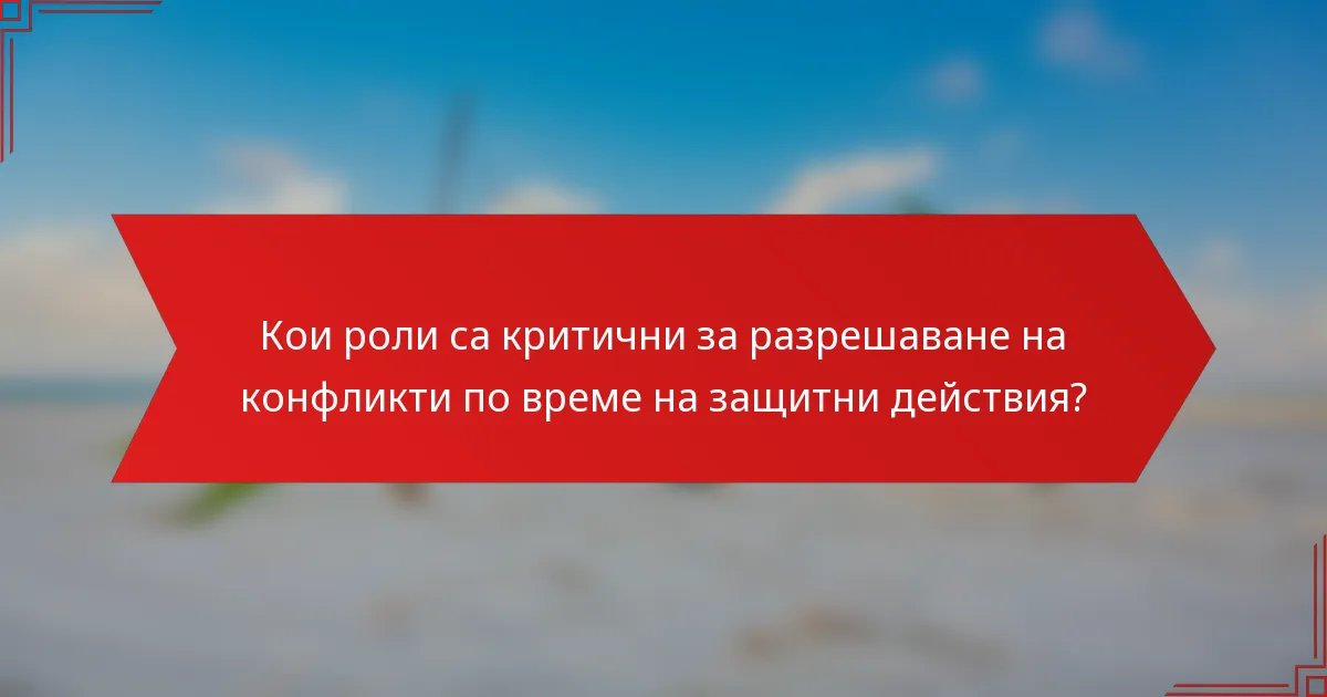 Кои роли са критични за разрешаване на конфликти по време на защитни действия?