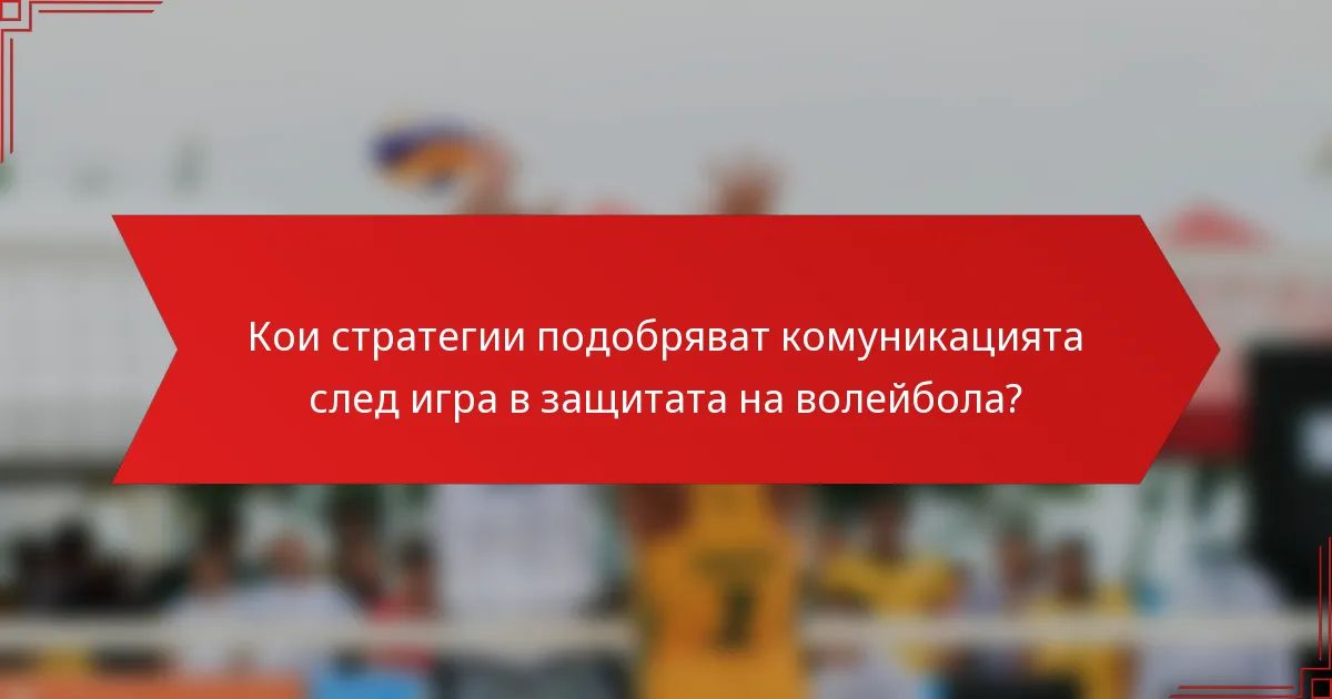Кои стратегии подобряват комуникацията след игра в защитата на волейбола?