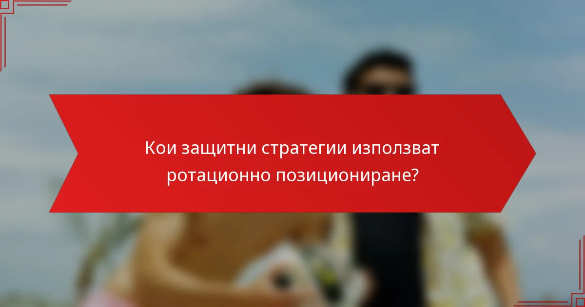 Кои защитни стратегии използват ротационно позициониране?